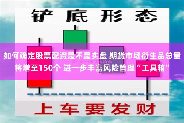 如何确定股票配资是不是实盘 期货市场衍生品总量将增至150个 进一步丰富风险管理“工具箱”