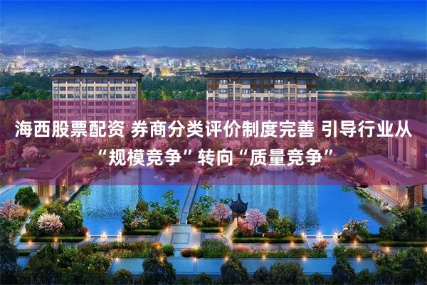 海西股票配资 券商分类评价制度完善 引导行业从“规模竞争”转向“质量竞争”