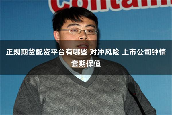 正规期货配资平台有哪些 对冲风险 上市公司钟情套期保值