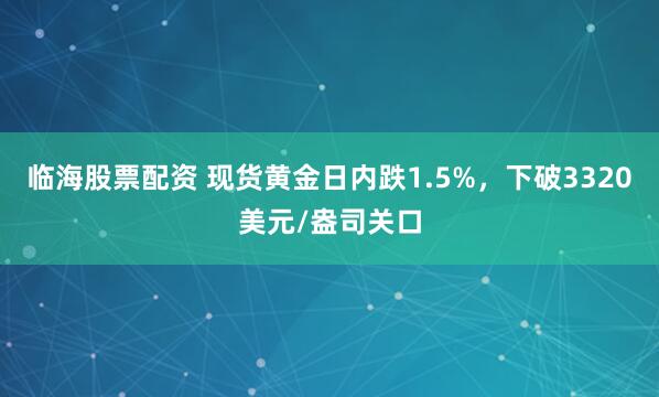 临海股票配资 现货黄金日内跌1.5%，下破3320美元/盎司关口