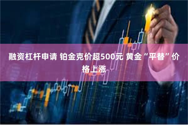 融资杠杆申请 铂金克价超500元 黄金“平替”价格上涨
