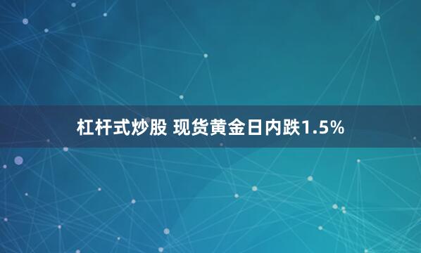 杠杆式炒股 现货黄金日内跌1.5%