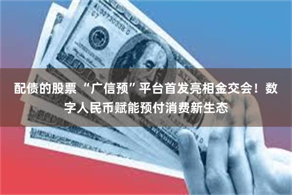 配债的股票 “广信预”平台首发亮相金交会！数字人民币赋能预付消费新生态