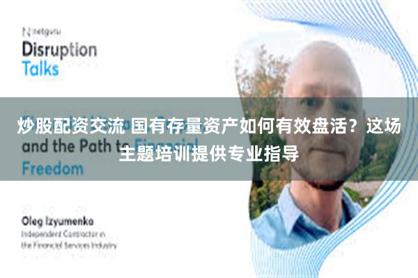 炒股配资交流 国有存量资产如何有效盘活？这场主题培训提供专业指导