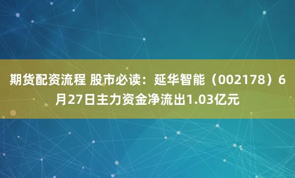 期货配资流程 股市必读：延华智能（002178）6月27日主力资金净流出1.03亿元