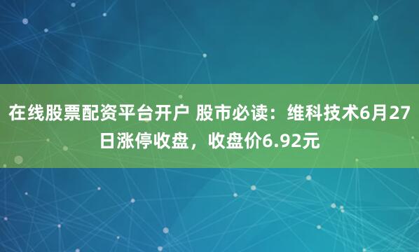 在线股票配资平台开户 股市必读：维科技术6月27日涨停收盘，收盘价6.92元