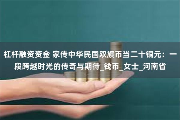 杠杆融资资金 家传中华民国双旗币当二十铜元：一段跨越时光的传奇与期待_钱币_女士_河南省