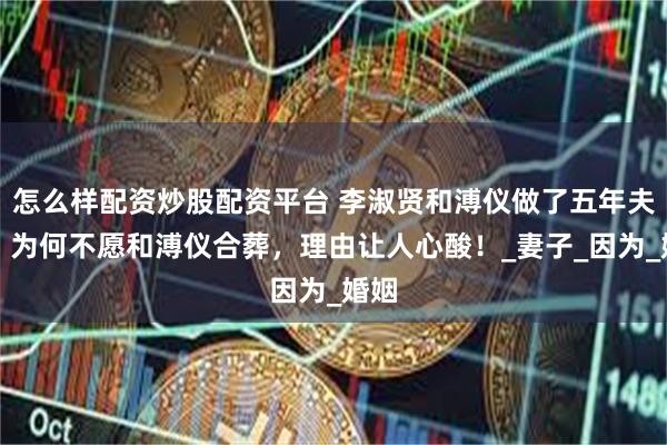 怎么样配资炒股配资平台 李淑贤和溥仪做了五年夫妻，为何不愿和溥仪合葬，理由让人心酸！_妻子_因为_婚姻