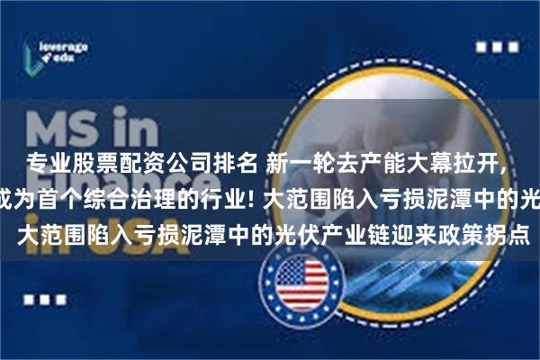 专业股票配资公司排名 新一轮去产能大幕拉开, 工信部重磅出手, 光伏成为首个综合治理的行业! 大范围陷入亏损泥潭中的光伏产业链迎来政策拐点