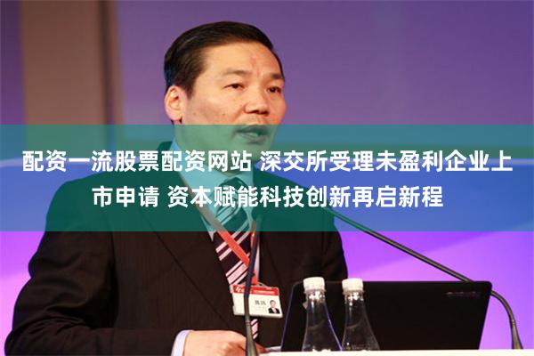配资一流股票配资网站 深交所受理未盈利企业上市申请 资本赋能科技创新再启新程