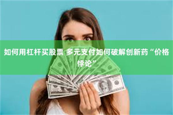 如何用杠杆买股票 多元支付如何破解创新药“价格悖论”